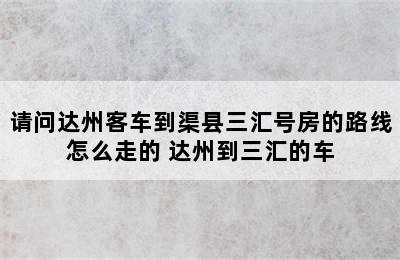 请问达州客车到渠县三汇号房的路线怎么走的 达州到三汇的车